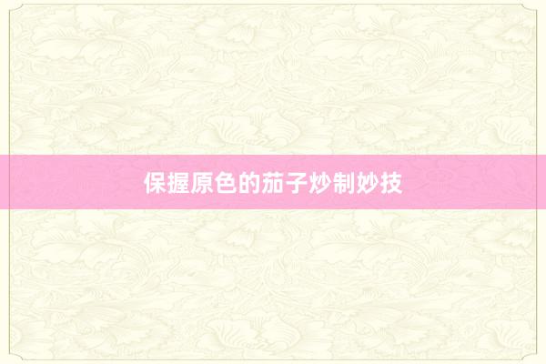保握原色的茄子炒制妙技