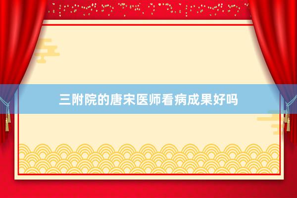 三附院的唐宋医师看病成果好吗