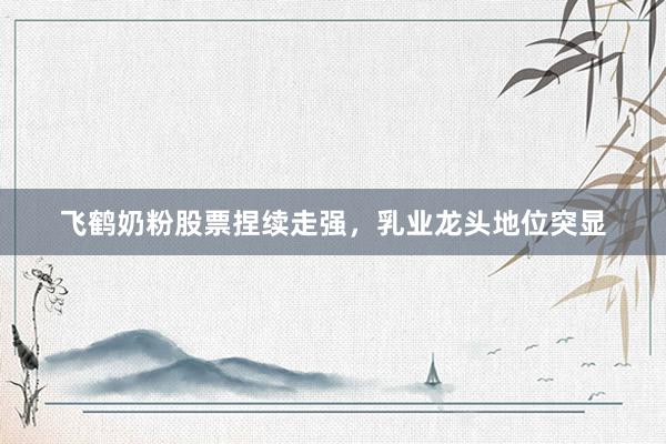 飞鹤奶粉股票捏续走强，乳业龙头地位突显